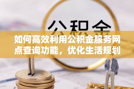 道里如何高效利用公积金服务网点查询功能，优化生活规划