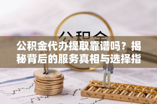 道里公积金代办提取靠谱吗？揭秘背后的服务真相与选择指南