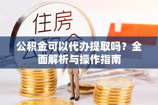 道里公积金可以代办提取吗？全面解析与操作指南