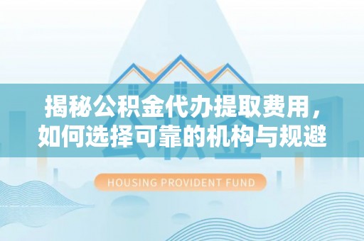 道里揭秘公积金代办提取费用，如何选择可靠的机构与规避潜在风险