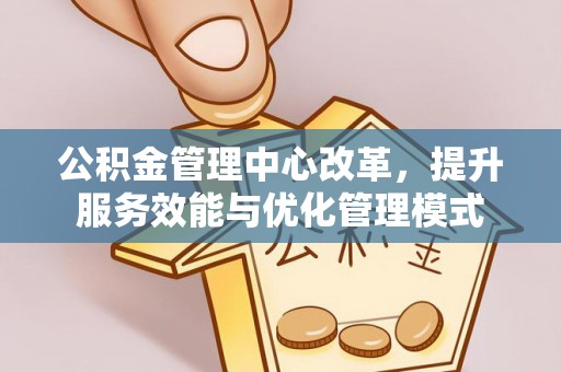道里公积金管理中心改革，提升服务效能与优化管理模式