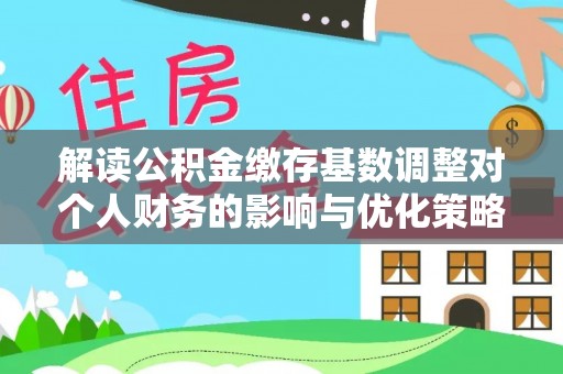 道里解读公积金缴存基数调整对个人财务的影响与优化策略