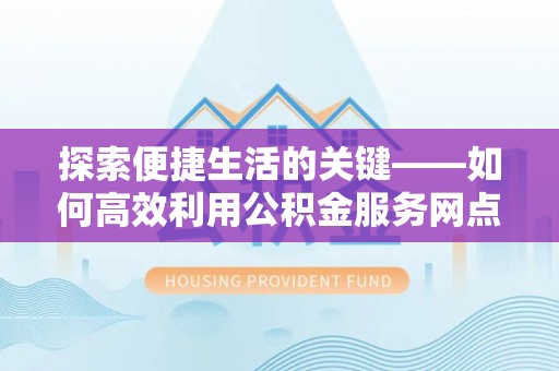 道里探索便捷生活的关键——如何高效利用公积金服务网点查询功能