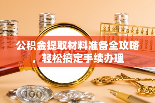 道里公积金提取材料准备全攻略，轻松搞定手续办理