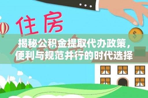 道里揭秘公积金提取代办政策，便利与规范并行的时代选择