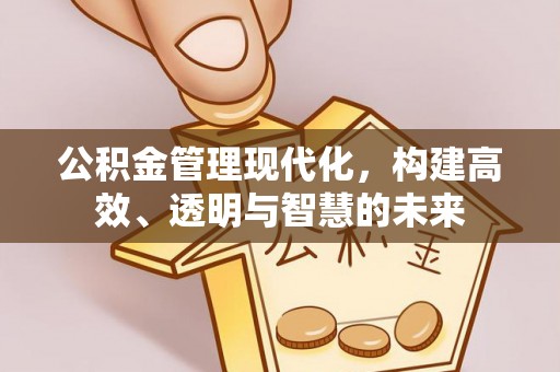 道里公积金管理现代化，构建高效、透明与智慧的未来