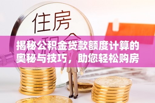 道里揭秘公积金贷款额度计算的奥秘与技巧，助您轻松购房