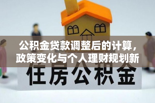 道里公积金贷款调整后的计算，政策变化与个人理财规划新方向