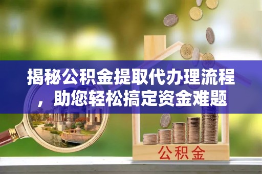道里揭秘公积金提取代办理流程，助您轻松搞定资金难题