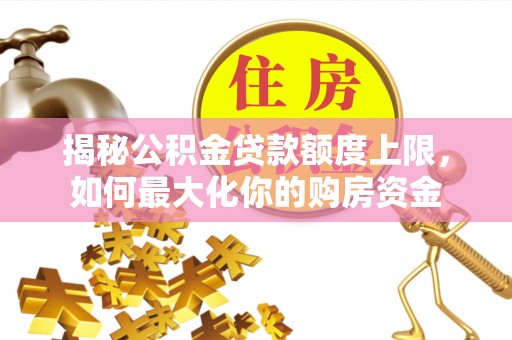 道里揭秘公积金贷款额度上限，如何最大化你的购房资金