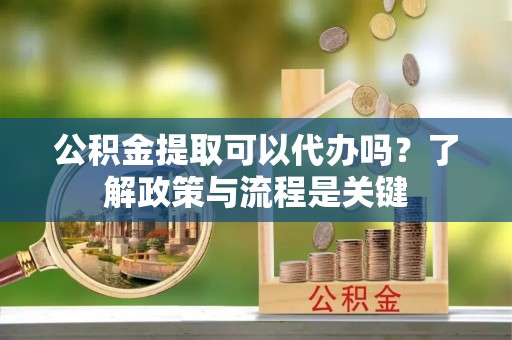 道里公积金提取可以代办吗？了解政策与流程是关键