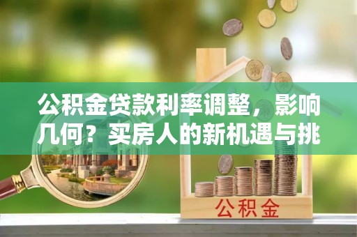 道里公积金贷款利率调整，影响几何？买房人的新机遇与挑战
