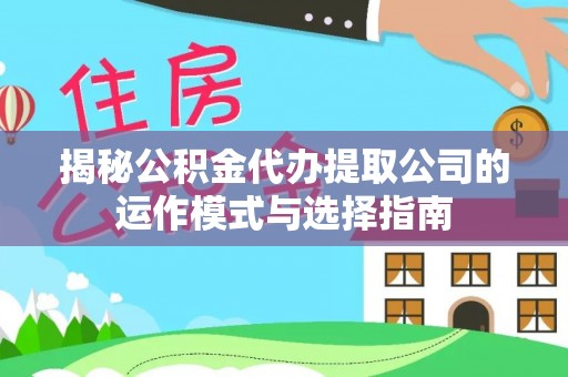 道里揭秘公积金代办提取公司的运作模式与选择指南