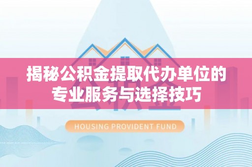 道里揭秘公积金提取代办单位的专业服务与选择技巧