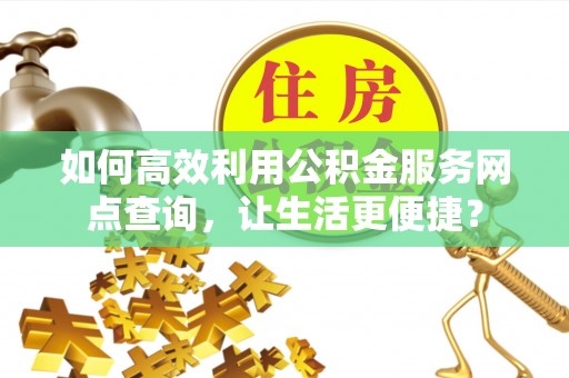 道里如何高效利用公积金服务网点查询，让生活更便捷？