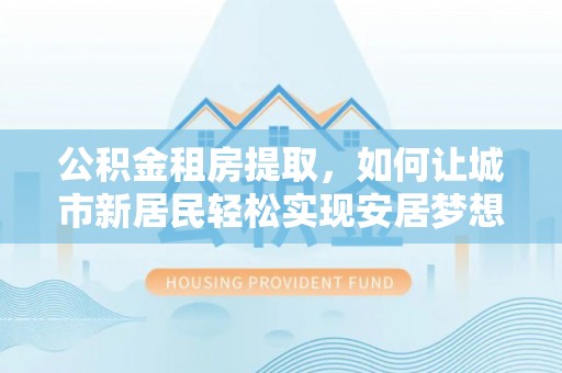 道里公积金租房提取，如何让城市新居民轻松实现安居梦想