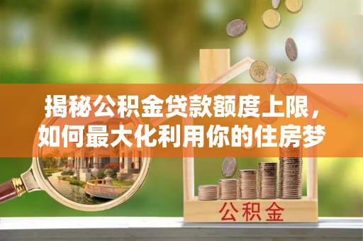 道里揭秘公积金贷款额度上限，如何最大化利用你的住房梦？