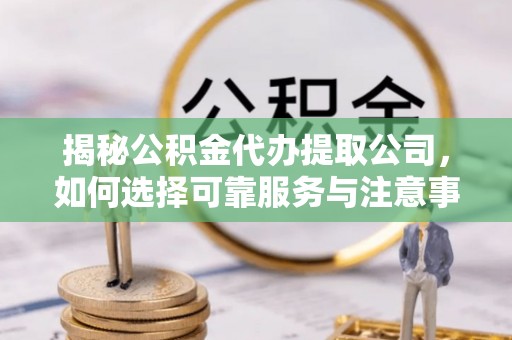 道里揭秘公积金代办提取公司，如何选择可靠服务与注意事项