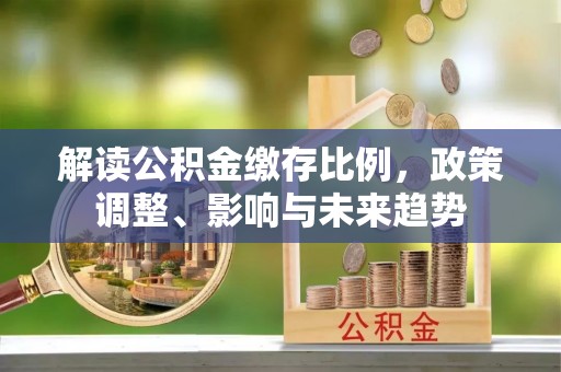 道里解读公积金缴存比例，政策调整、影响与未来趋势