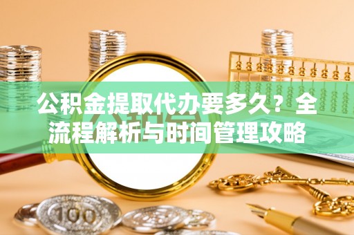 道里公积金提取代办要多久？全流程解析与时间管理攻略