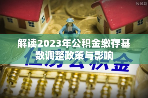 道里解读2023年公积金缴存基数调整政策与影响