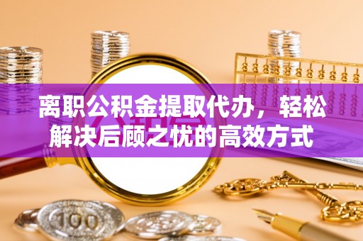 道里离职公积金提取代办，轻松解决后顾之忧的高效方式
