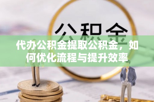 道里代办公积金提取公积金，如何优化流程与提升效率