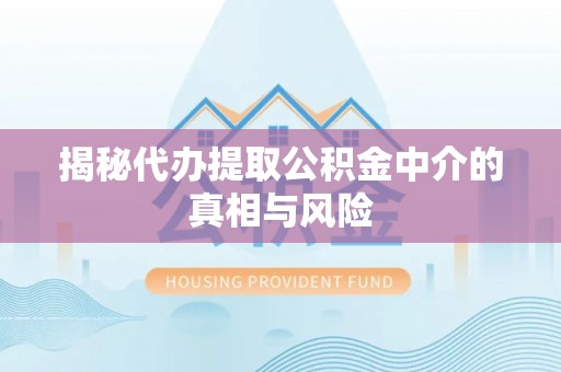道里揭秘代办提取公积金中介的真相与风险