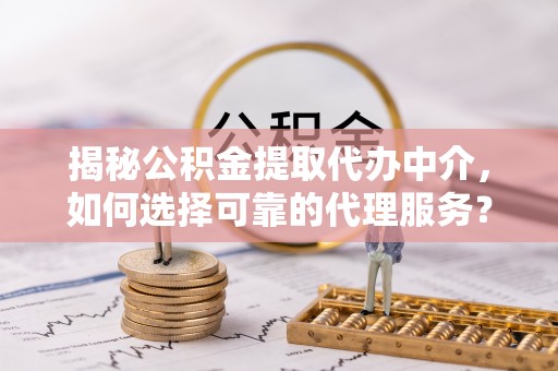 道里揭秘公积金提取代办中介，如何选择可靠的代理服务？