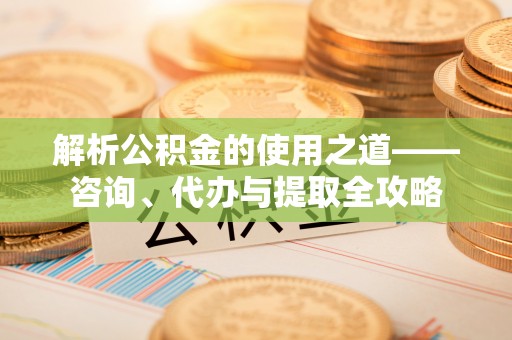道里解析公积金的使用之道——咨询、代办与提取全攻略
