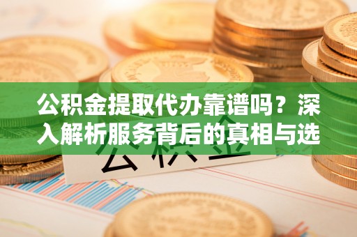 道里公积金提取代办靠谱吗？深入解析服务背后的真相与选择指南