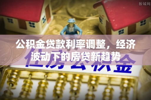 道里公积金贷款利率调整，经济波动下的房贷新趋势
