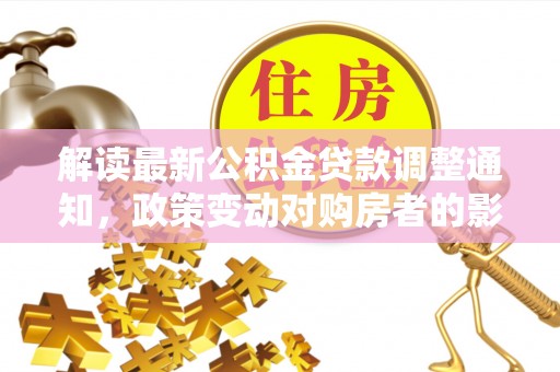 道里解读最新公积金贷款调整通知，政策变动对购房者的影响