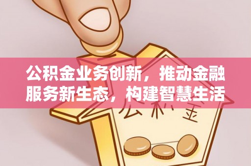 道里公积金业务创新，推动金融服务新生态，构建智慧生活新未来