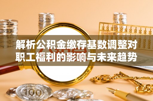 道里解析公积金缴存基数调整对职工福利的影响与未来趋势