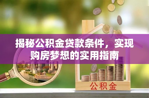 道里揭秘公积金贷款条件，实现购房梦想的实用指南