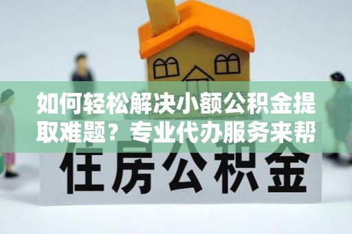 道里如何轻松解决小额公积金提取难题？专业代办服务来帮忙