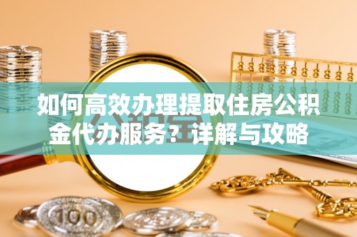 道里如何高效办理提取住房公积金代办服务？详解与攻略