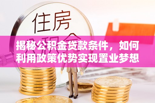 道里揭秘公积金贷款条件，如何利用政策优势实现置业梦想