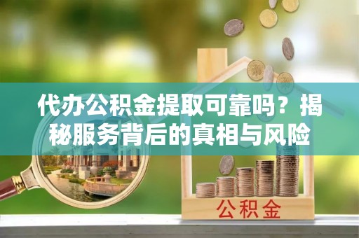 道里代办公积金提取可靠吗？揭秘服务背后的真相与风险