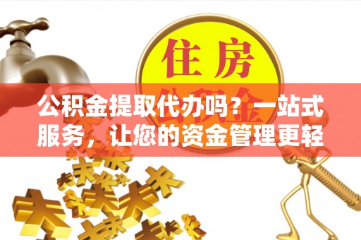 道里公积金提取代办吗？一站式服务，让您的资金管理更轻松