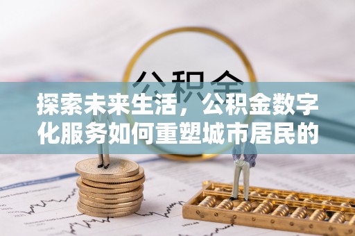 道里探索未来生活，公积金数字化服务如何重塑城市居民的财务管理