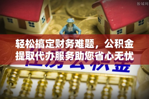 道里轻松搞定财务难题，公积金提取代办服务助您省心无忧