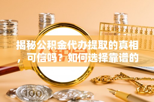 道里揭秘公积金代办提取的真相，可信吗？如何选择靠谱的服务商？