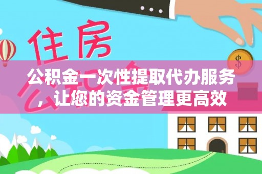 道里公积金一次性提取代办服务，让您的资金管理更高效