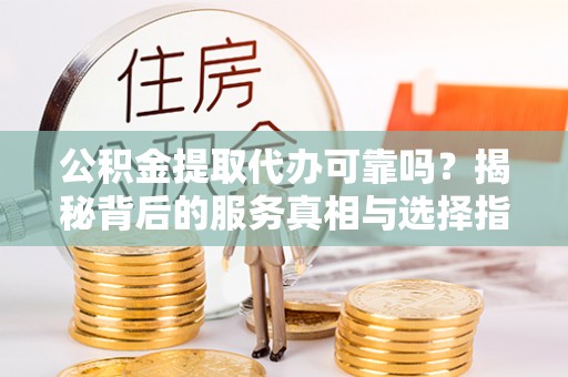 道里公积金提取代办可靠吗？揭秘背后的服务真相与选择指南