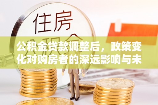 道里公积金贷款调整后，政策变化对购房者的深远影响与未来趋势分析