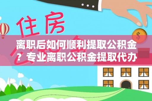 道里离职后如何顺利提取公积金？专业离职公积金提取代办服务指南