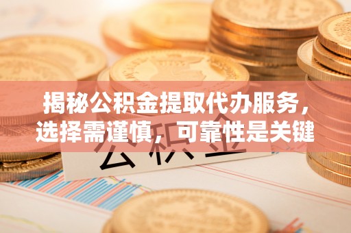 道里揭秘公积金提取代办服务，选择需谨慎，可靠性是关键