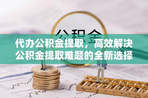 道里代办公积金提取，高效解决公积金提取难题的全新选择